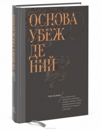 Том Асакер - Основа убеждений. Как лучшие в мире маркетологи, дизайнеры, продавцы, тренеры, учителя, предприниматели и лидеры заставляют нас поверить в свои идеи