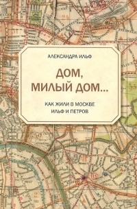 Александра Ильф - Дом, милый дом… Как жили в Москве Ильф и Петров