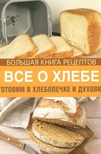 Михайлова И.А. - Все о хлебе. Готовим в хлебопечке и духовке