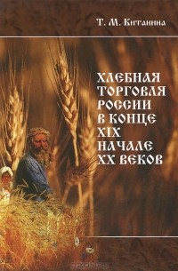 Таисия Китанина - Хлебная торговля России в конце ХIХ - начале ХХ веков