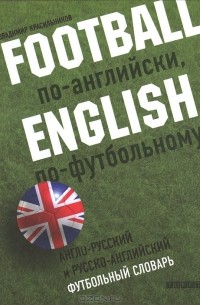 Владимир Красильников - Football по-английски, English по футбольному. Английско-русский и русско-английский футбольный словарь