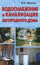Игорь Морозов - Водоснабжение и канализация загородного дома