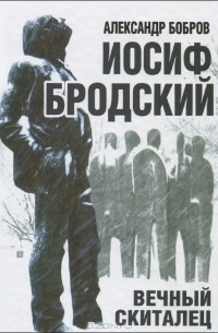 Александр Бобров - Иосиф Бродский. Вечный скиталец