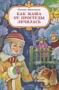 Татьяна Шипошина - Как Маша от простуды лечилась