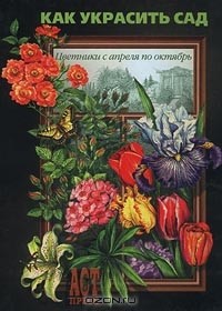  - Как украсить сад. Цветники с апреля по октябрь (сборник)
