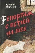 Юлиус Фучик - Репортаж с петлёй на шее