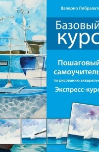 Валерио Либралато, Татьяна Лаптева  - Базовый курс. Пошаговый самоучитель по рисованию акварелью. Экспресс-курс