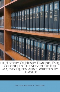The History Of Henry Esmond, Esq: A Colonel In The Service Of Her Majesty Queen Anne, Written By Himself