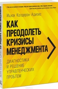 Ицхак Адизес - Как преодолеть кризисы менеджмента. Диагностика и решение управленческих проблем