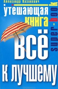 Александр Казакевич - Утешающая книга. Все к лучшему