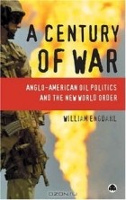 Уильям Ф. Энгдаль - A Century Of War: Anglo-American Oil Politics and the New World Order