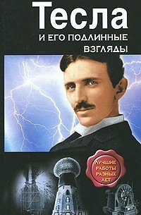 Никола Тесла - Тесла и его подлинные взгляды. Лучшие работы разных лет