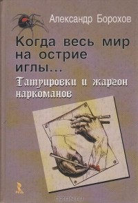 Александр Борохов - Когда весь мир на острие иглы… Татуировки и жаргон наркоманов