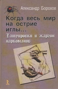 Александр Борохов - Когда весь мир на острие иглы… Татуировки и жаргон наркоманов