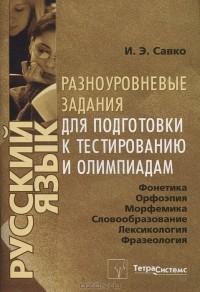 И. Э. Савко - Русский язык. Фонетика. Орфоэпия. Морфемика. Словообразование. Лексикология. Фразеология. Орфография. Разноуровневые задания для подготовки к тестированию и олимпиадам