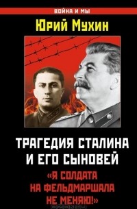 Юрий Мухин - Трагедия Сталина и его сыновей. "Я солдата на фельдмаршала не меняю!"