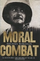 Майкл Бёрли - Moral Combat: A History of World War II