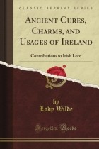 Джейн Уайльд - Ancient Cures, Charms, and Usages of Ireland: Contributions to Irish Lore