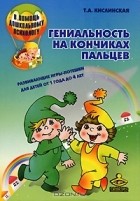 Татьяна Кислинская - Гениальность на кончиках пальцев. Развивающие игры-потешки для детей от 1 года до 4 лет