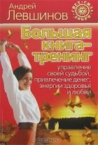 Андрей Левшинов - Большая книга-тренинг. Управление своей судьбой, привлечение денег, энергии, здоровья и любви