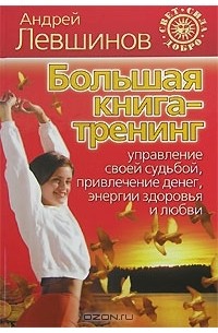 Андрей Левшинов - Большая книга-тренинг. Управление своей судьбой, привлечение денег, энергии, здоровья и любви