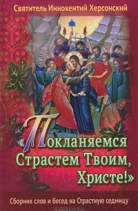  Святитель Иннокентий Херсонский (Борисов) - Покланяемся Страстем Твоим, Христе! Сборник слов и бесед на Страстную седмицу