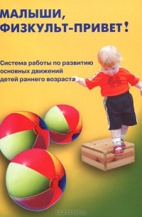  - Малыши, физкульт-привет! Система работы по развитию основных движений детей раннего возраста