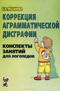 Елена Мазанова - Коррекция аграмматической дисграфии. Конспекты занятий для логопеда