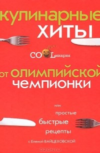 Елена Вайцеховская - Кулинарные хиты от Олимпийской чемпионки, или Простые быстрые рецепты