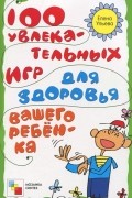 100 увлекательных игр для здоровья вашего ребенка