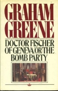 Graham Greene - Doctor Fischer of Geneva, Or, the Bomb Party