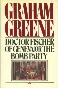 Graham Greene - Doctor Fischer of Geneva, Or, the Bomb Party