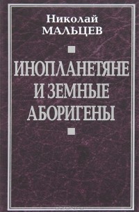 Николай Мальцев - Инопланетяне и земные аборигены. Перспективы межпланетной экспансии и бессмертия