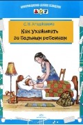 Светлана Агаджанова - Как ухаживать за больным ребенком