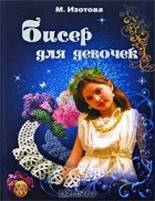 Маргарита Изотова - Бисер для девочек