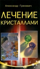 Александр Гриневич - Лечение кристаллами