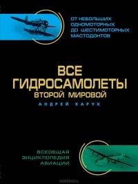 Андрей Харук - Все гидросамолеты Второй Мировой. Иллюстрированная цветная энциклопедия