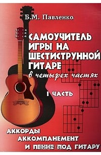 Борис Павленко - Самоучитель игры на шестиструнной гитаре. Аккорды, аккомпанемент и пение под гитару. В 4 частях. Часть 1