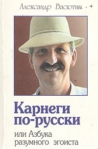 Александр Васютин - Карнеги по-русски, или Азбука разумного эгоиста