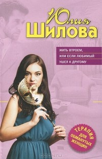 Юлия Шилова - Жить втроем, или Если любимый ушел к другому