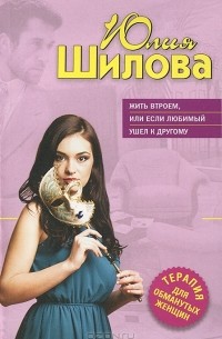 Юлия Шилова - Жить втроем, или Если любимый ушел к другому