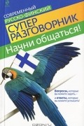 Начни общаться! Современный русско-финский суперразговорник