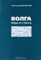 Александр Иличевский - Волга меда и стекла