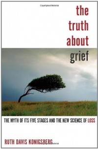 Ruth Konigsberg - The Truth About Grief: The Myth of Its Five Stages and the New Science of Loss