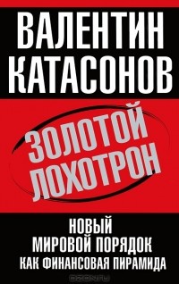 Валентин Катасонов - Золотой лохотрон. Новый мировой порядок как финансовая пирамида