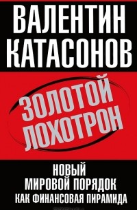 Валентин Катасонов - Золотой лохотрон. Новый мировой порядок как финансовая пирамида