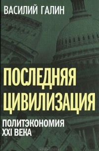 Василий Галин - Последняя цивилизация. Политэкономия XXI века