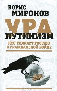 Борис Миронов - Ура-путинизм. Кто толкает Россию к гражданской войне