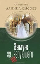  Священник Даниил Сысоев - Замуж за неверующего