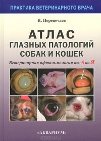 Константин Перепечаев - Атлас глазных патологий собак и кошек. Ветеринарная офтальмология от А до Я